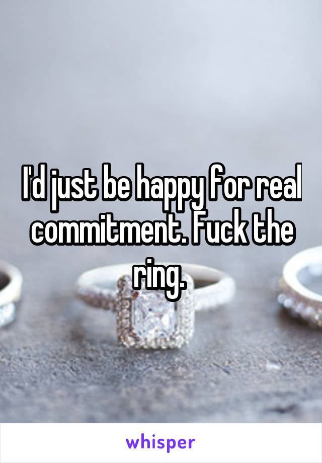 I'd just be happy for real commitment. Fuck the ring. 