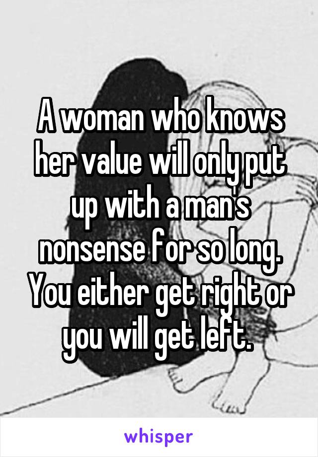 A woman who knows her value will only put up with a man's nonsense for so long. You either get right or you will get left. 