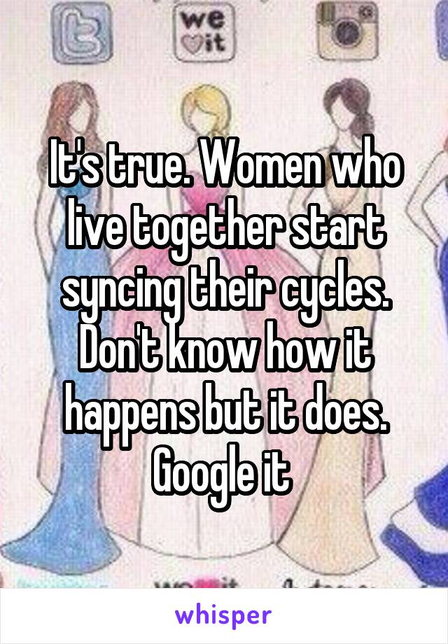 It's true. Women who live together start syncing their cycles. Don't know how it happens but it does. Google it 