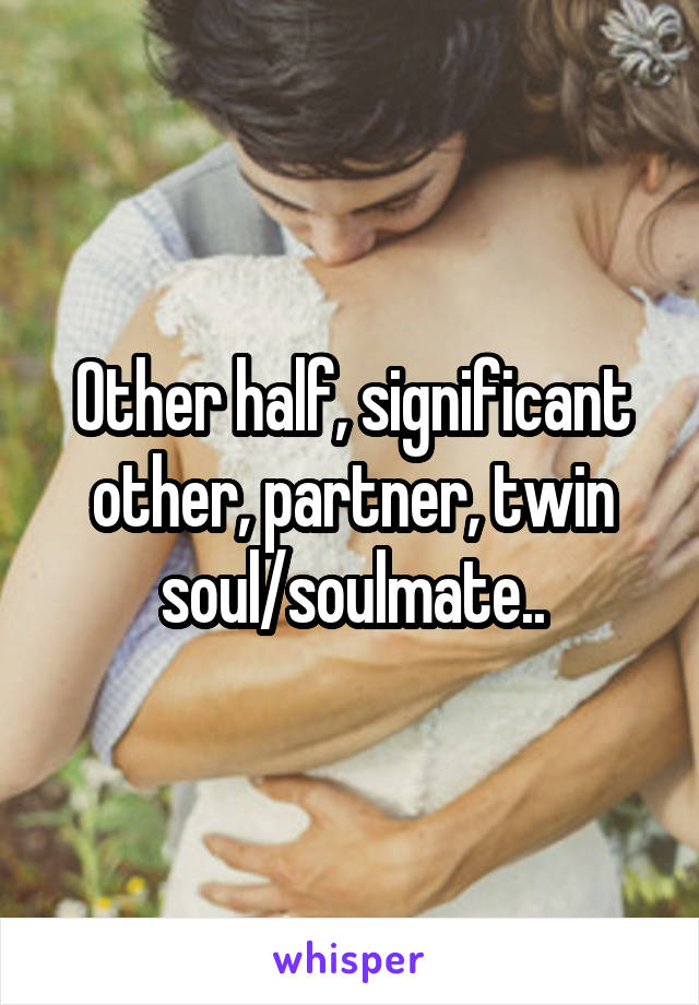 Other half, significant other, partner, twin soul/soulmate..