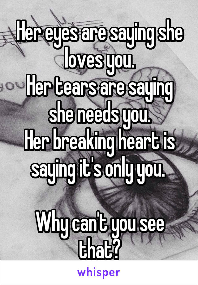 Her eyes are saying she loves you.
Her tears are saying she needs you.
Her breaking heart is saying it's only you. 

Why can't you see that?