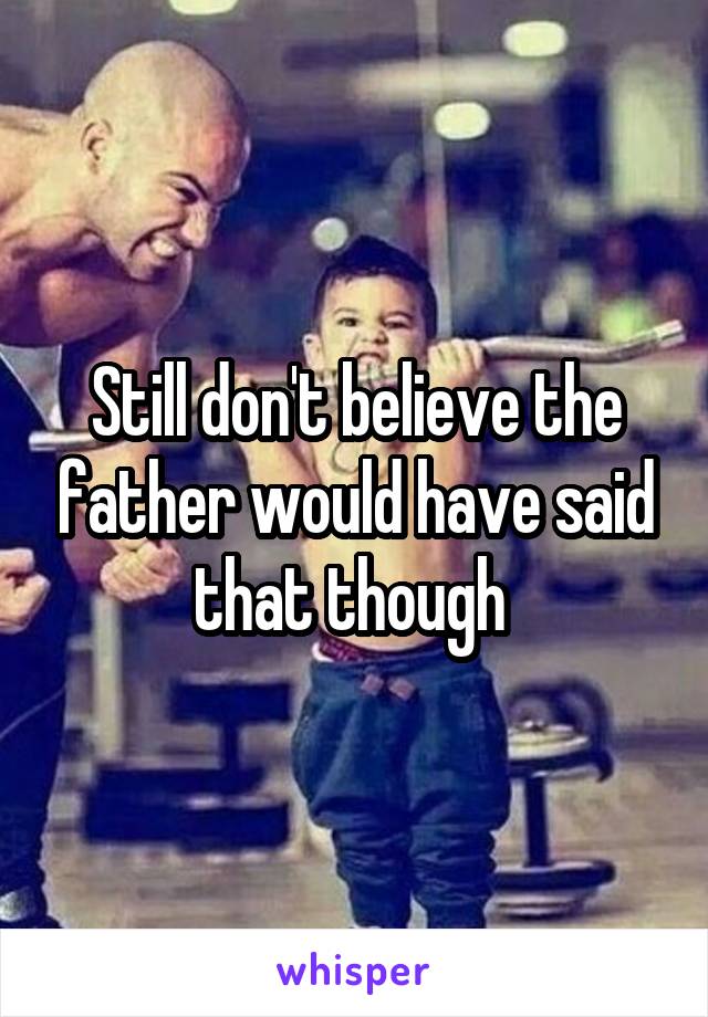 Still don't believe the father would have said that though 