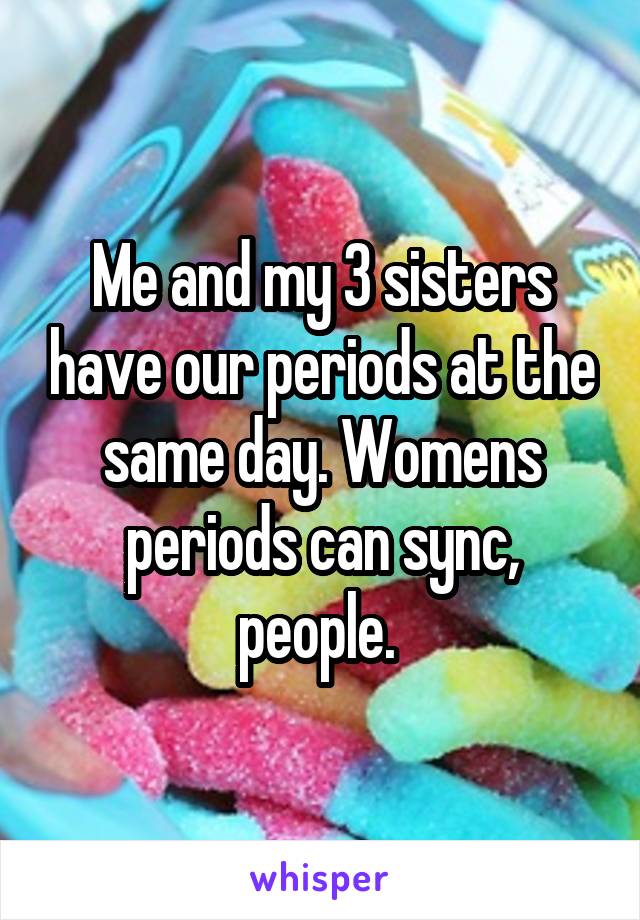 Me and my 3 sisters have our periods at the same day. Womens periods can sync, people. 