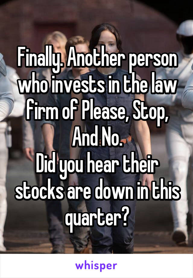 Finally. Another person who invests in the law firm of Please, Stop, And No.
Did you hear their stocks are down in this quarter?