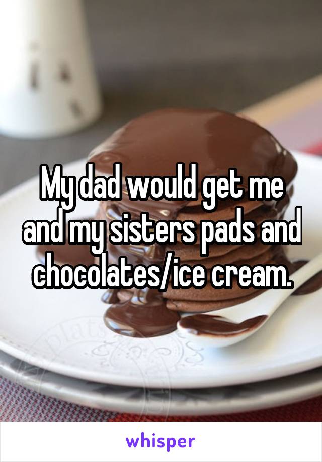 My dad would get me and my sisters pads and chocolates/ice cream.