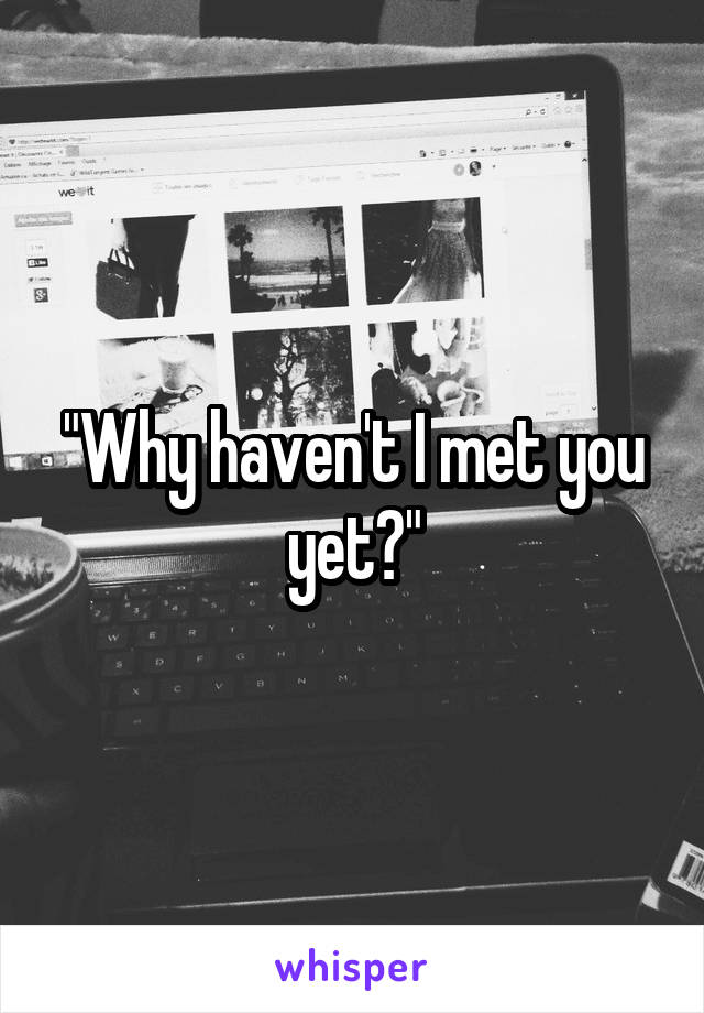 "Why haven't I met you yet?"