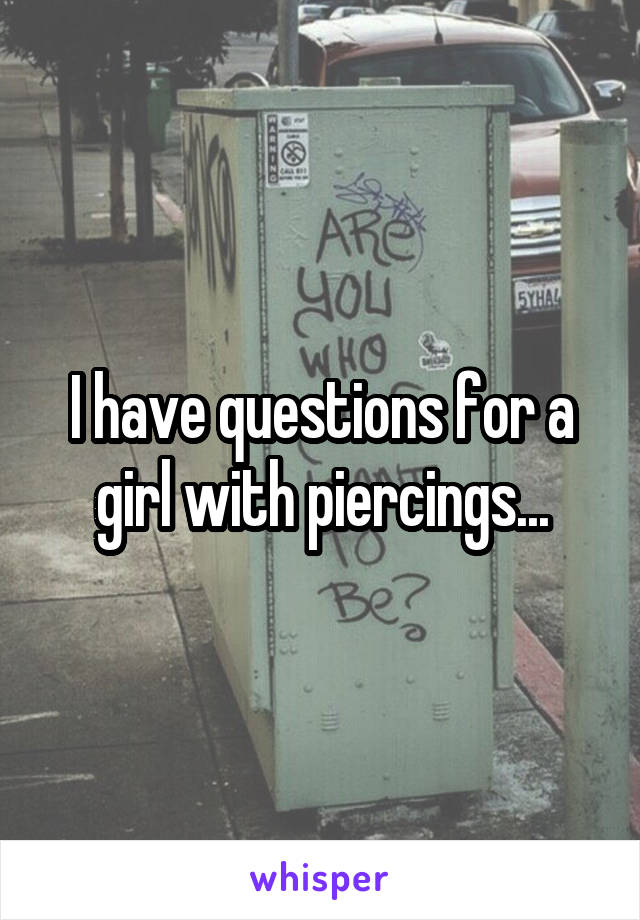 I have questions for a girl with piercings...