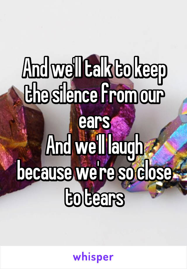 And we'll talk to keep the silence from our ears
And we'll laugh because we're so close to tears