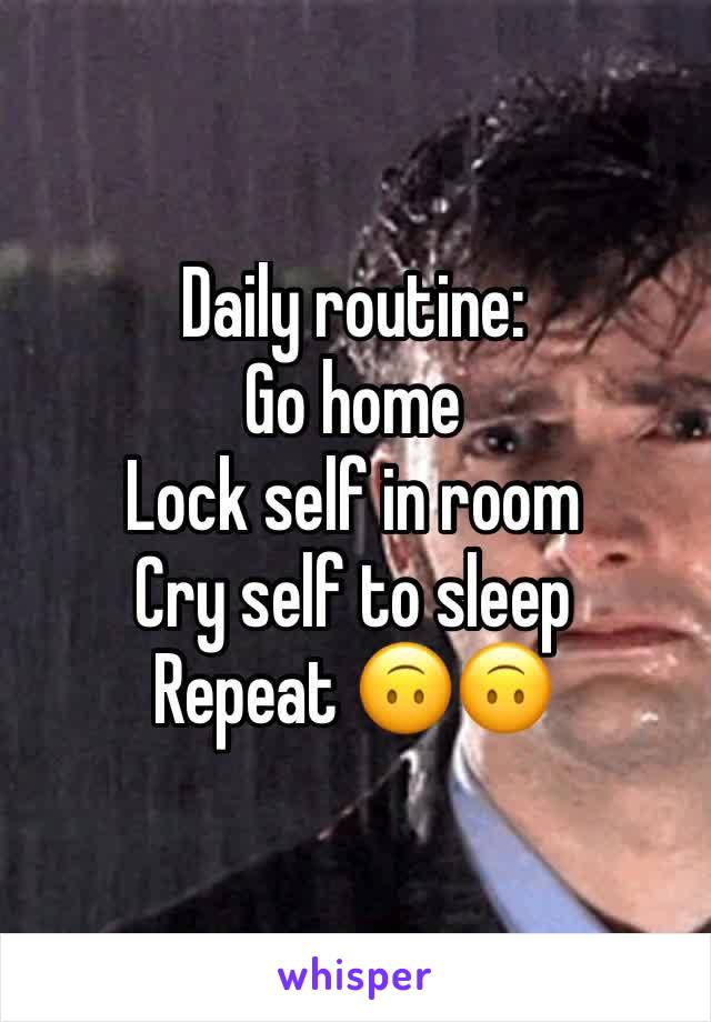 Daily routine:
Go home 
Lock self in room
Cry self to sleep
Repeat 🙃🙃