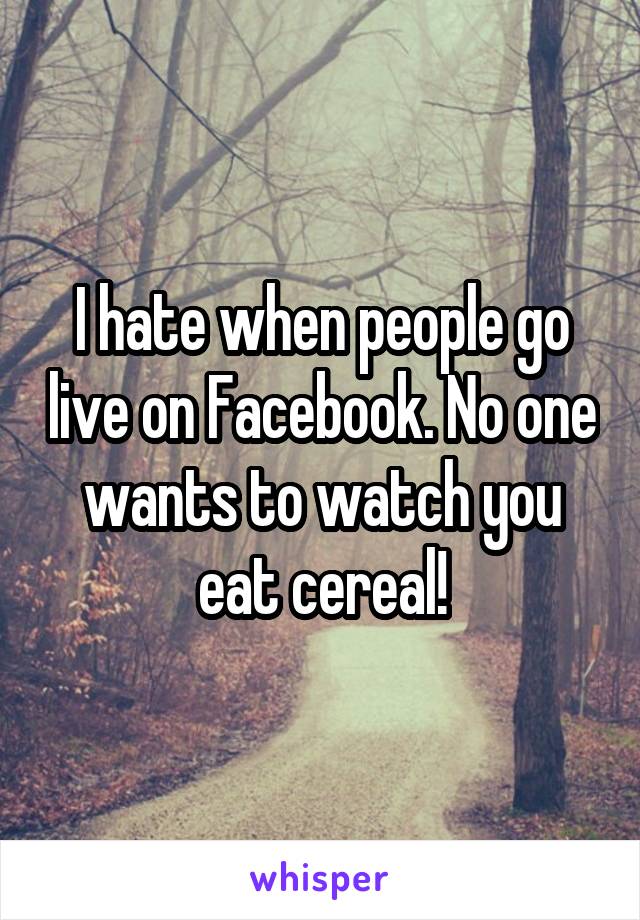 I hate when people go live on Facebook. No one wants to watch you eat cereal!