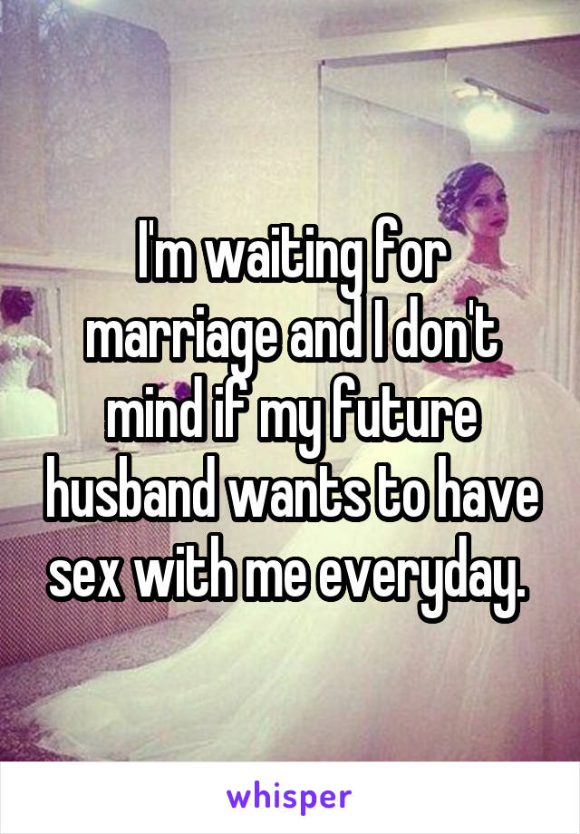 I'm waiting for marriage and I don't mind if my future husband wants to have sex with me everyday. 