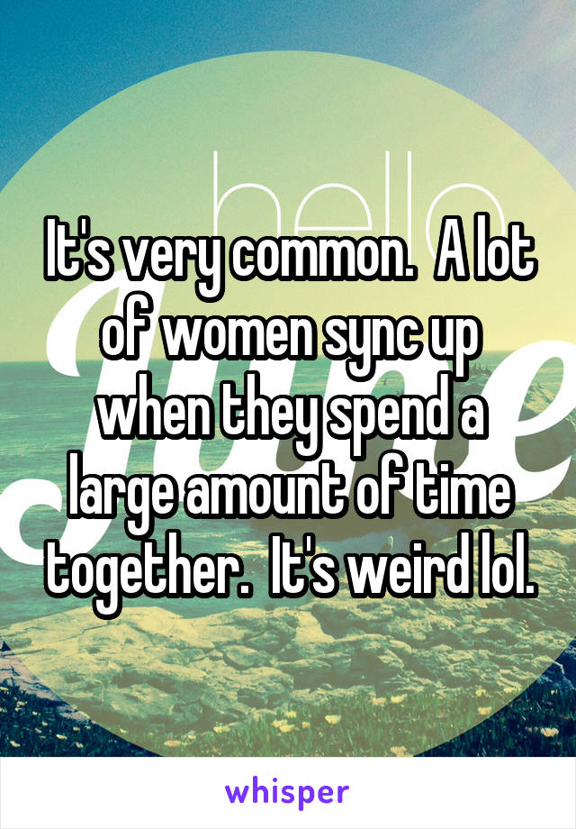 It's very common.  A lot of women sync up when they spend a large amount of time together.  It's weird lol.