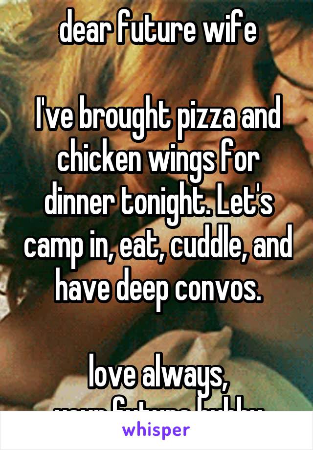 dear future wife

I've brought pizza and chicken wings for dinner tonight. Let's camp in, eat, cuddle, and have deep convos.

love always,
your future hubby