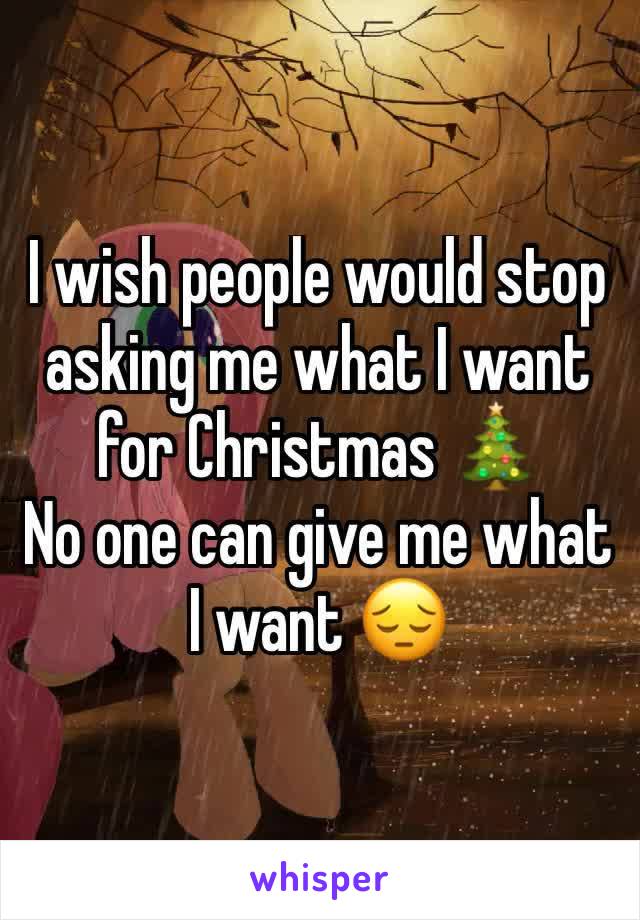 I wish people would stop asking me what I want for Christmas 🎄 
No one can give me what I want 😔