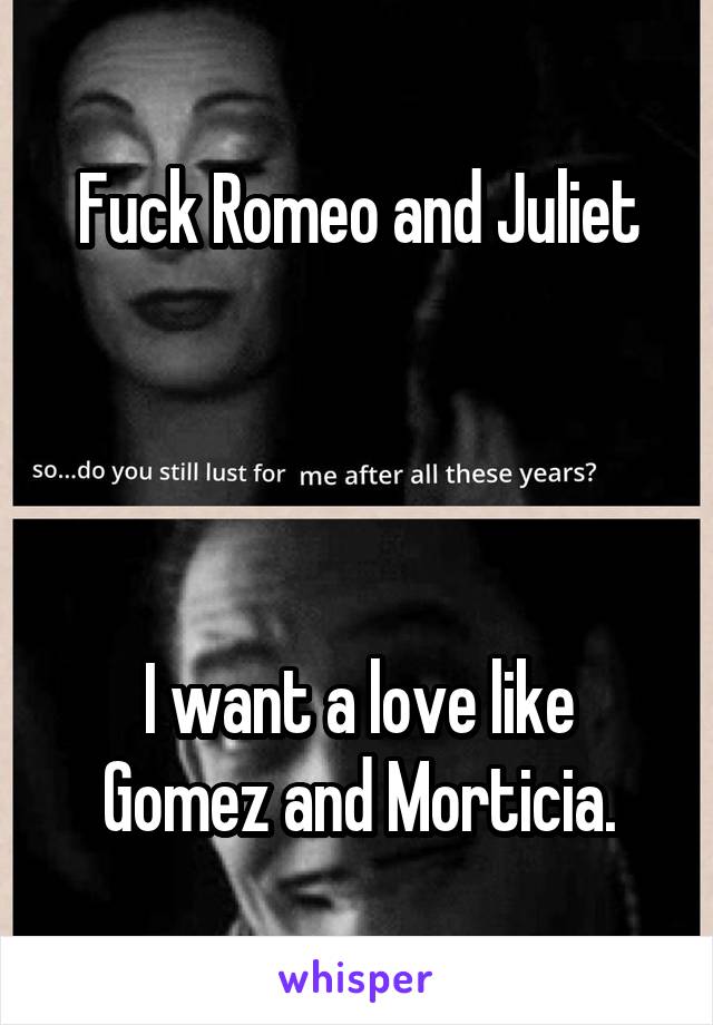 Fuck Romeo and Juliet




I want a love like Gomez and Morticia.