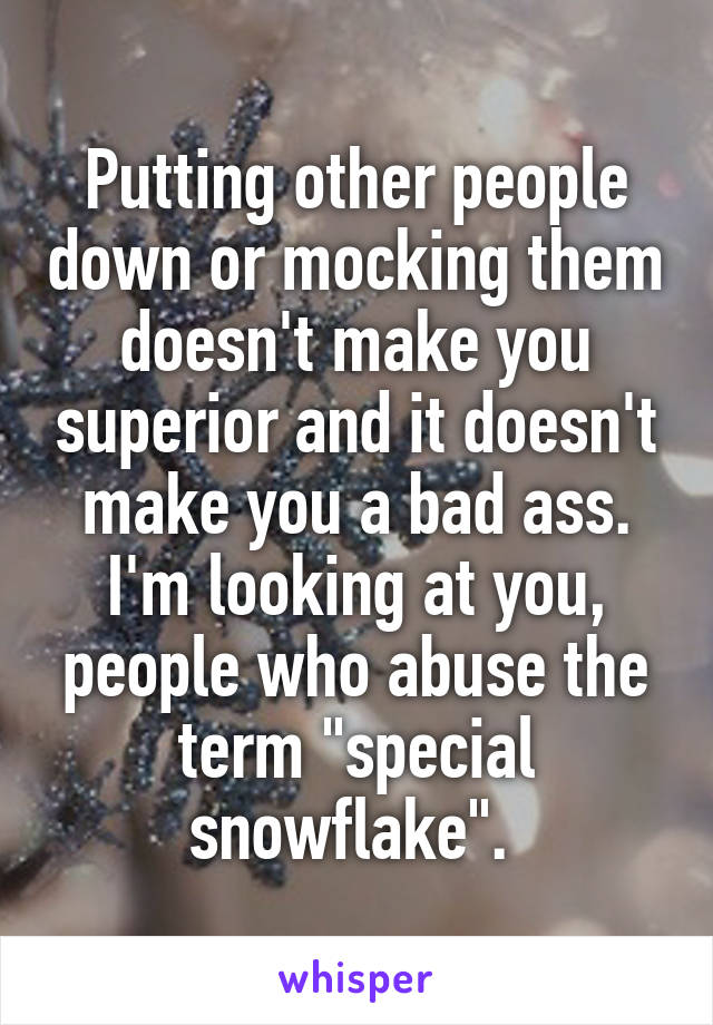 Putting other people down or mocking them doesn't make you superior and it doesn't make you a bad ass. I'm looking at you, people who abuse the term "special snowflake". 