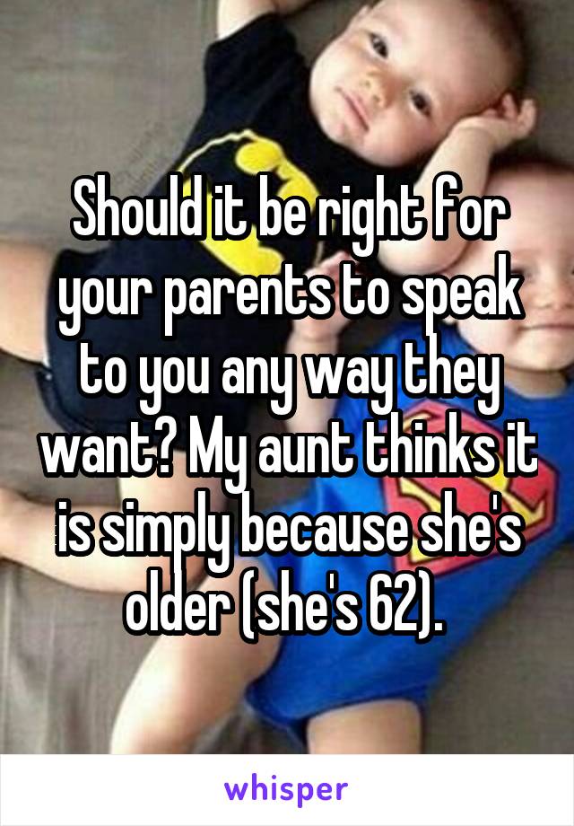 Should it be right for your parents to speak to you any way they want? My aunt thinks it is simply because she's older (she's 62). 