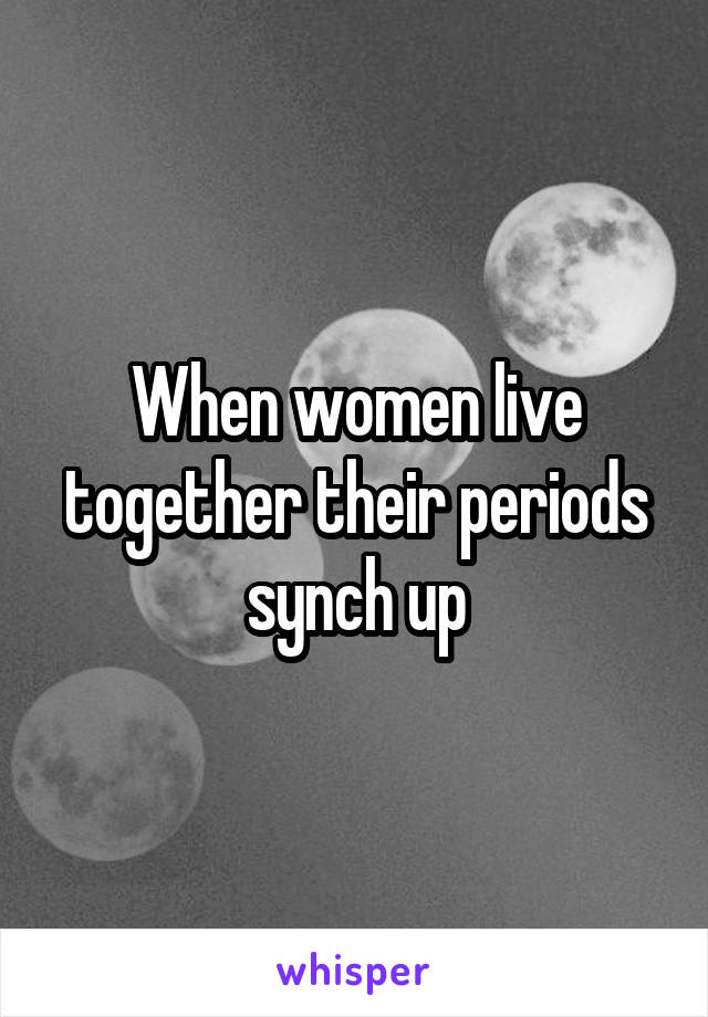 When women live together their periods synch up