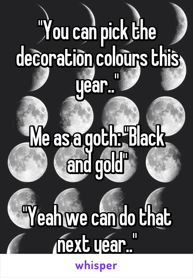 "You can pick the decoration colours this year.."

Me as a goth: "Black and gold"

"Yeah we can do that next year.."