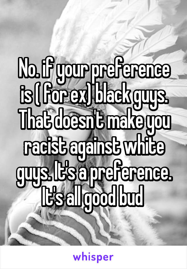 No. if your preference is ( for ex) black guys. That doesn't make you racist against white guys. It's a preference. It's all good bud 