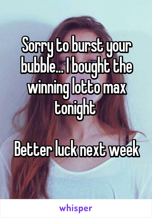 Sorry to burst your bubble... I bought the winning lotto max tonight 

Better luck next week 