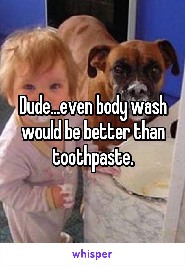 Dude...even body wash would be better than toothpaste.