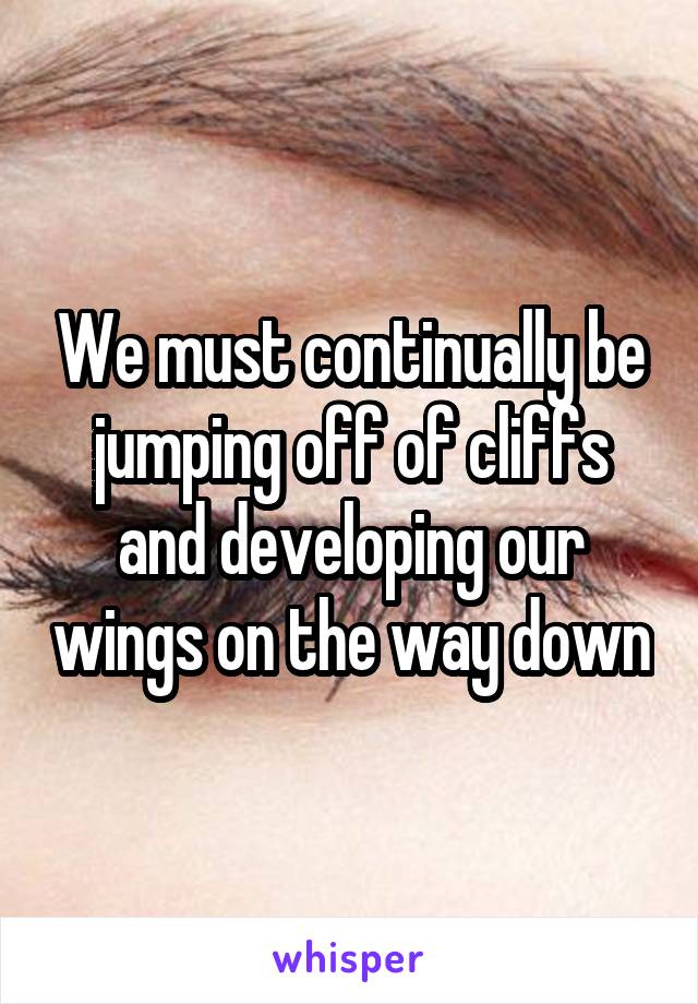 We must continually be jumping off of cliffs and developing our wings on the way down