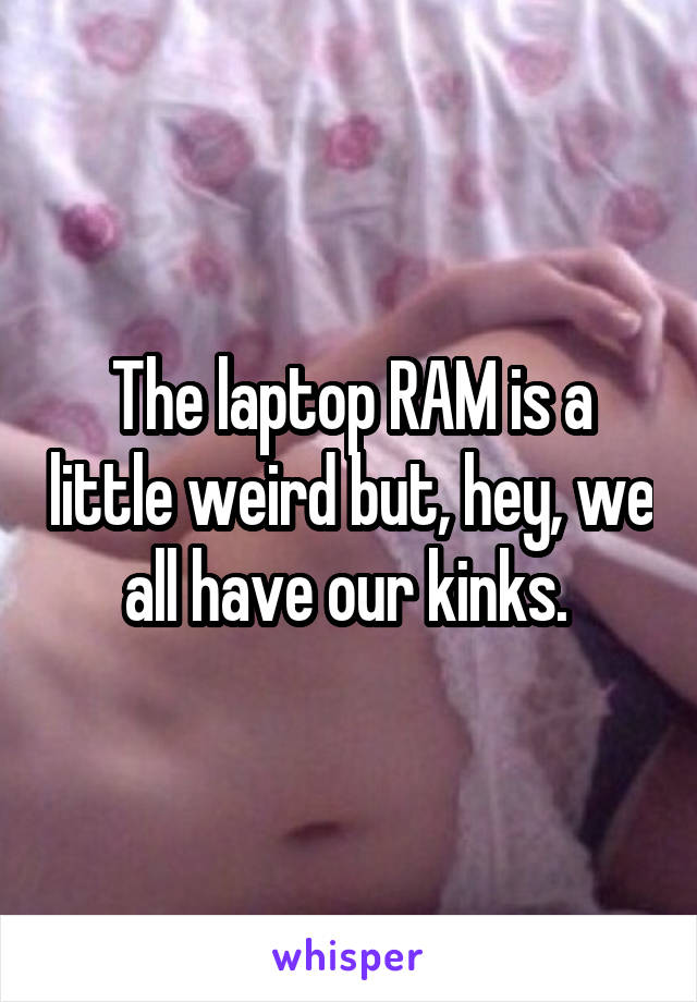 The laptop RAM is a little weird but, hey, we all have our kinks. 