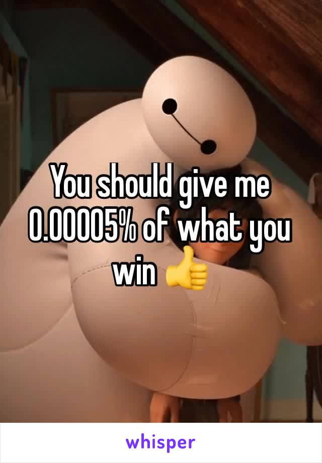 You should give me 0.00005% of what you win 👍