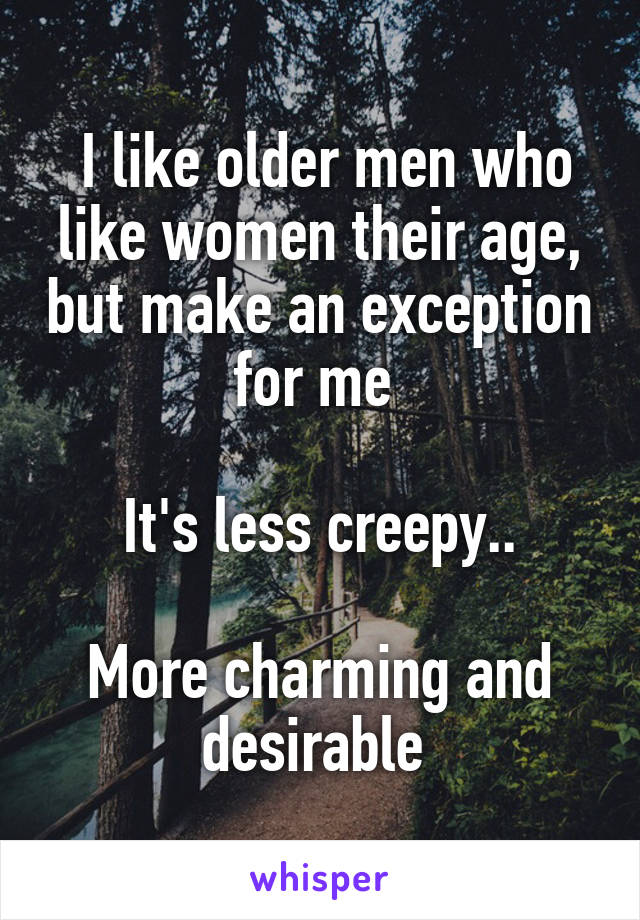  I like older men who like women their age, but make an exception for me 

It's less creepy..

More charming and desirable 