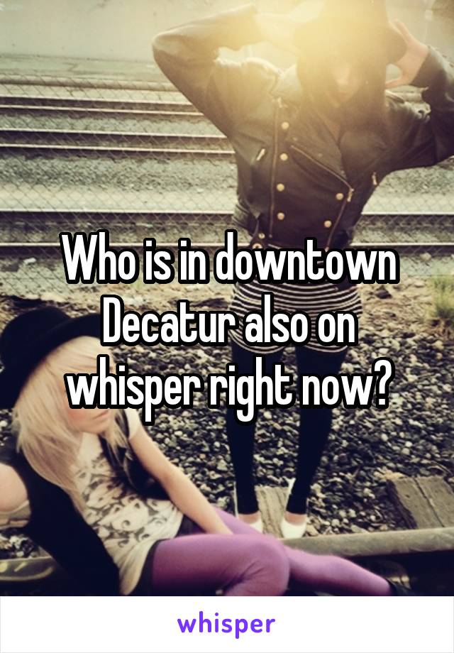 Who is in downtown Decatur also on whisper right now?