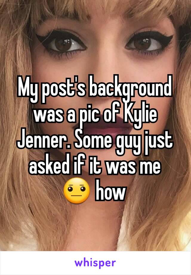 My post's background was a pic of Kylie Jenner. Some guy just asked if it was me 😐 how 