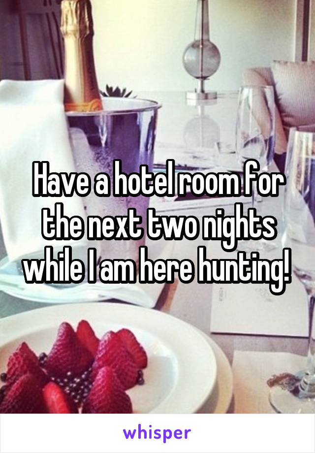 Have a hotel room for the next two nights while I am here hunting! 