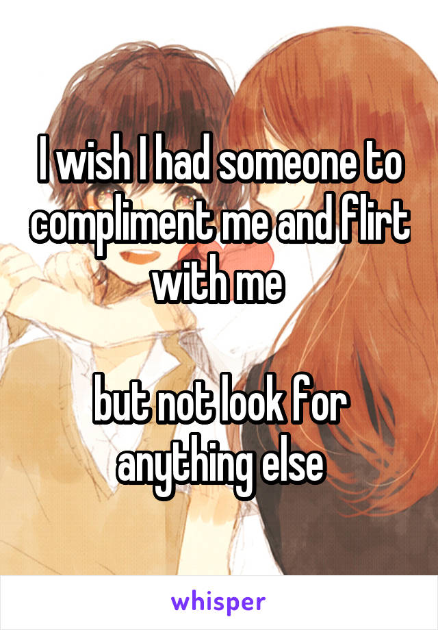 I wish I had someone to compliment me and flirt with me 

but not look for anything else