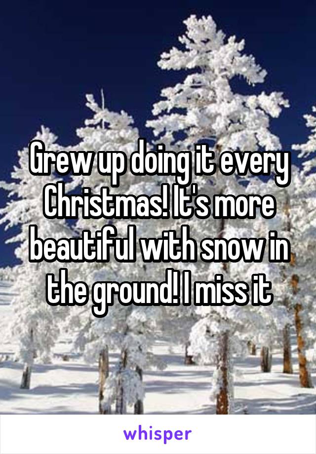 Grew up doing it every Christmas! It's more beautiful with snow in the ground! I miss it