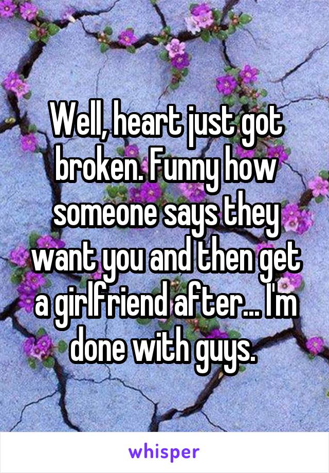 Well, heart just got broken. Funny how someone says they want you and then get a girlfriend after... I'm done with guys. 