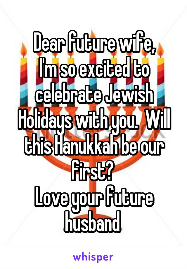 Dear future wife,
I'm so excited to celebrate Jewish Holidays with you.  Will this Hanukkah be our first? 
Love your future husband 