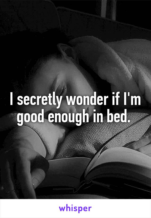 I secretly wonder if I'm good enough in bed. 