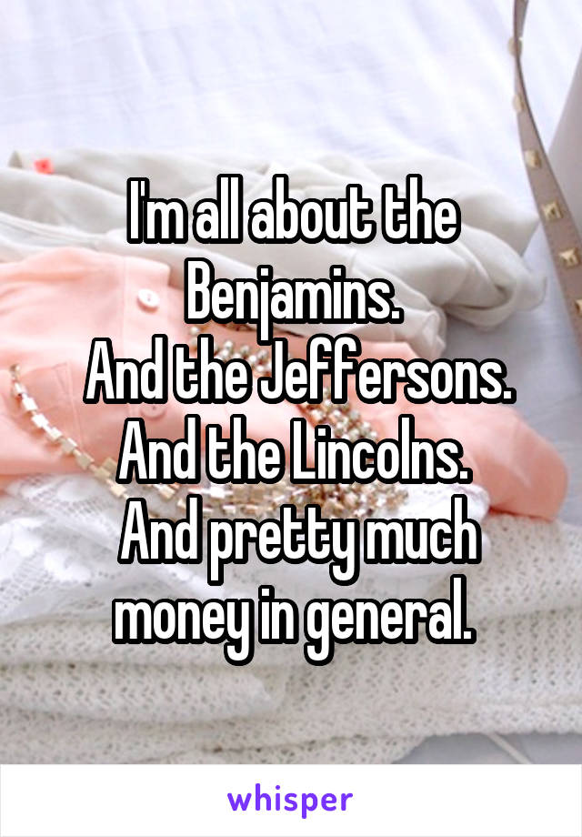 I'm all about the Benjamins.
 And the Jeffersons. And the Lincolns.
 And pretty much money in general.