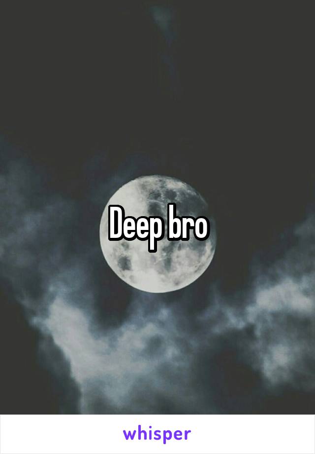 Deep bro