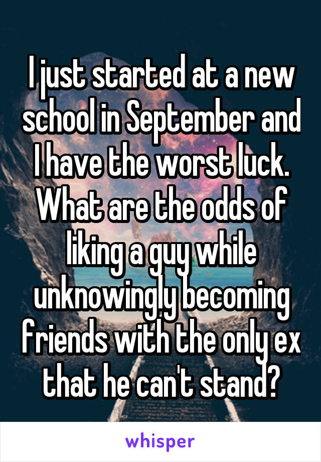 I just started at a new school in September and I have the worst luck. What are the odds of liking a guy while unknowingly becoming friends with the only ex that he can't stand?