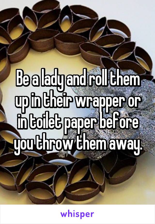 Be a lady and roll them up in their wrapper or in toilet paper before you throw them away.