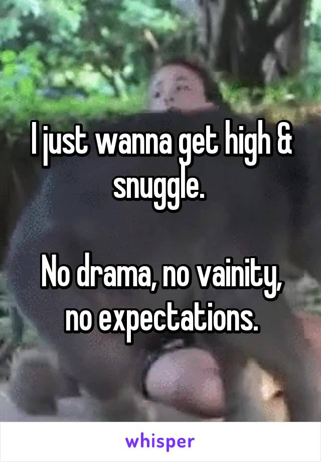 I just wanna get high & snuggle. 

No drama, no vainity, no expectations.