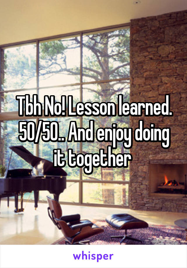 Tbh No! Lesson learned. 50/50.. And enjoy doing it together 