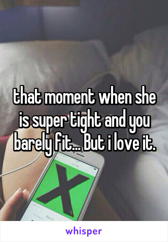 that moment when she is super tight and you barely fit... But i love it.