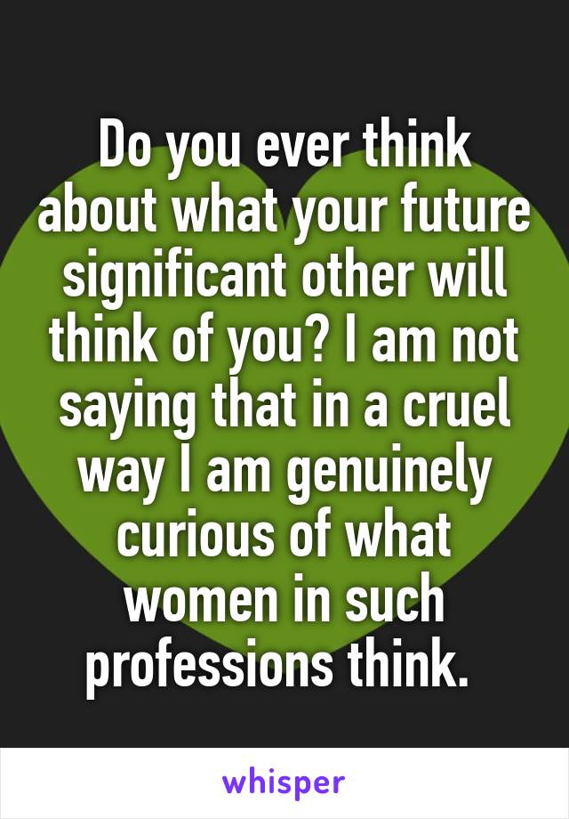 Do you ever think about what your future significant other will think of you? I am not saying that in a cruel way I am genuinely curious of what women in such professions think. 