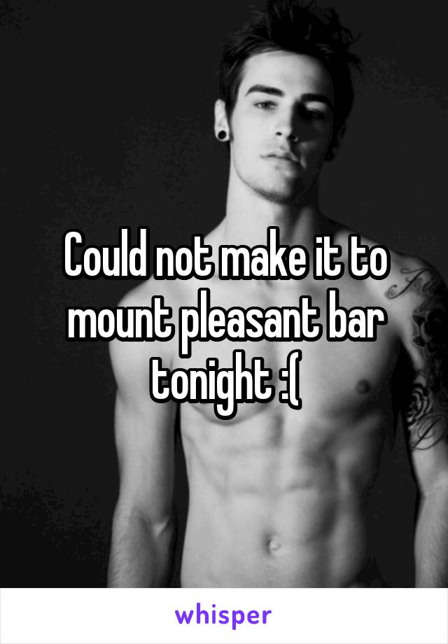 Could not make it to mount pleasant bar tonight :(