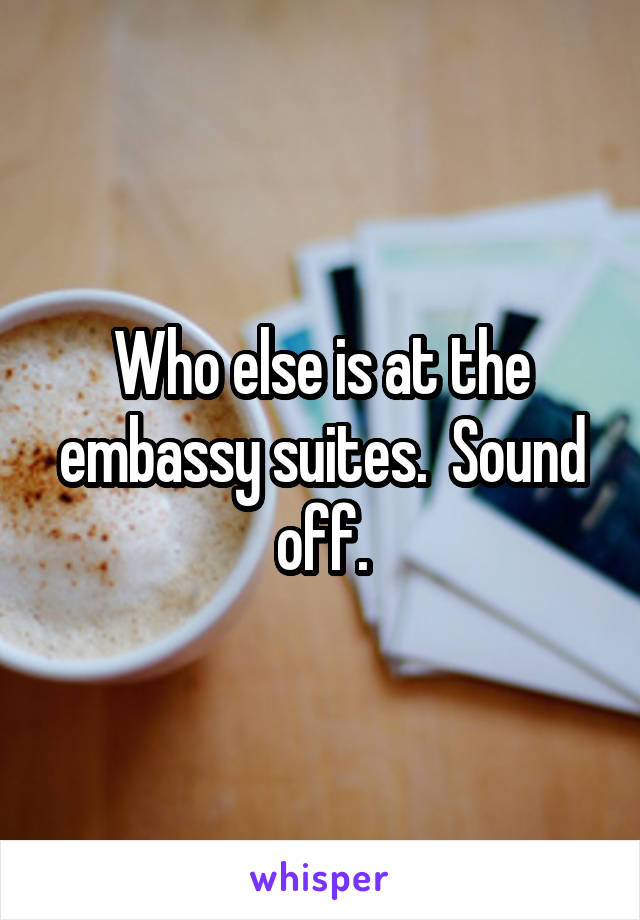 Who else is at the embassy suites.  Sound off.