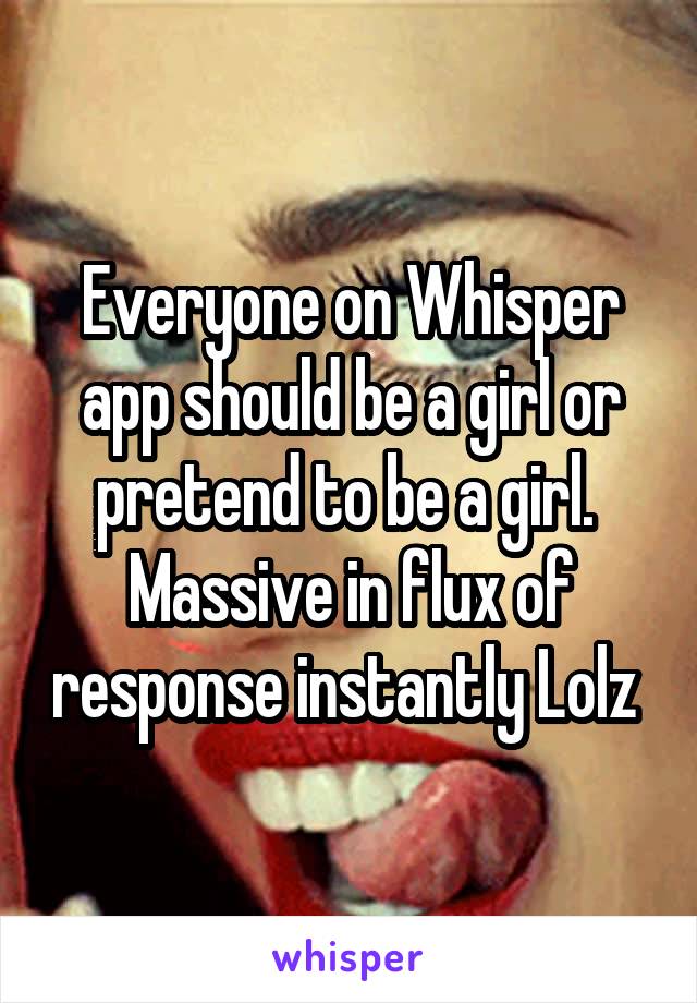 Everyone on Whisper app should be a girl or pretend to be a girl. 
Massive in flux of response instantly Lolz 