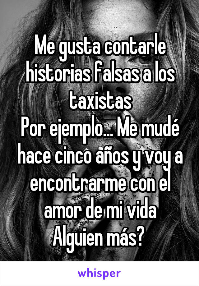 Me gusta contarle historias falsas a los taxistas
Por ejemplo... Me mudé hace cinco años y voy a encontrarme con el amor de mi vida
Alguien más? 